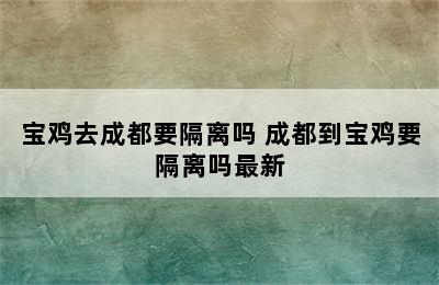 宝鸡去成都要隔离吗 成都到宝鸡要隔离吗最新